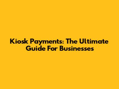 Kiosk Payments: The Ultimate Guide For Businesses