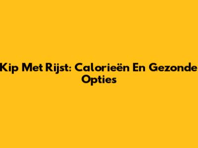 Kip Met Rijst: Calorieën En Gezonde Opties