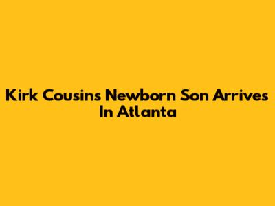 Kirk Cousins' Newborn Son Arrives In Atlanta