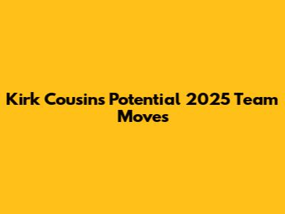 Kirk Cousins' Potential 2025 Team Moves