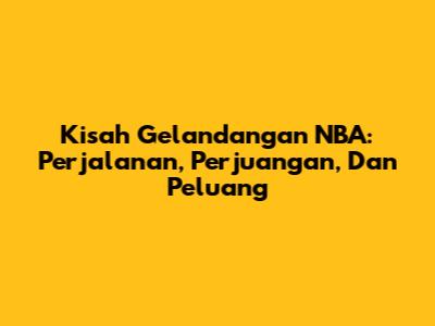 Kisah Gelandangan NBA: Perjalanan, Perjuangan, Dan Peluang