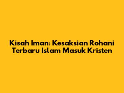 Kisah Iman: Kesaksian Rohani Terbaru Islam Masuk Kristen