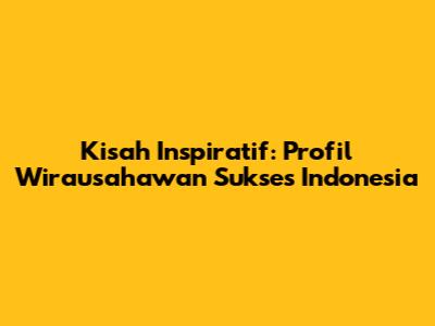 Kisah Inspiratif: Profil Wirausahawan Sukses Indonesia