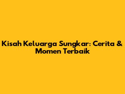 Kisah Keluarga Sungkar: Cerita & Momen Terbaik