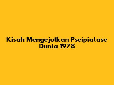 Kisah Mengejutkan Pseipialase Dunia 1978