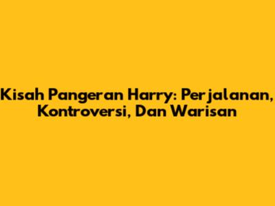 Kisah Pangeran Harry: Perjalanan, Kontroversi, Dan Warisan