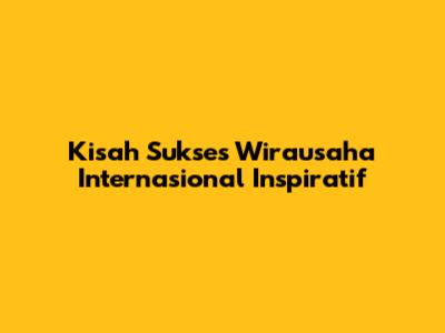 Kisah Sukses Wirausaha Internasional Inspiratif