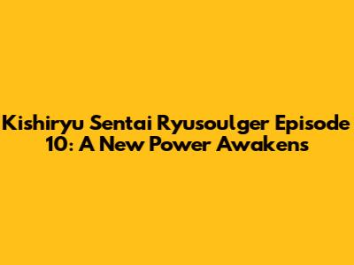 Kishiryu Sentai Ryusoulger Episode 10: A New Power Awakens