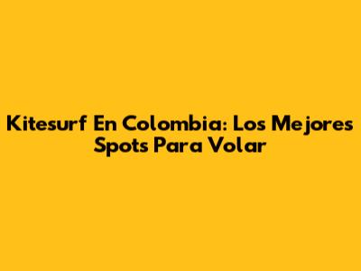 Kitesurf En Colombia: Los Mejores Spots Para Volar