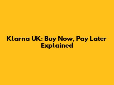 Klarna UK: Buy Now, Pay Later Explained