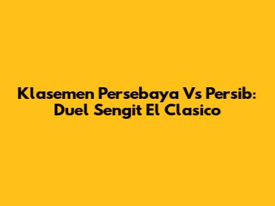 Klasemen Persebaya Vs Persib: Duel Sengit El Clasico