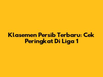 Klasemen Persib Terbaru: Cek Peringkat Di Liga 1