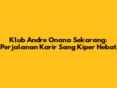 Klub Andre Onana Sekarang: Perjalanan Karir Sang Kiper Hebat