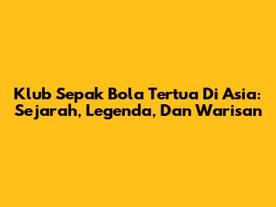 Klub Sepak Bola Tertua Di Asia: Sejarah, Legenda, Dan Warisan