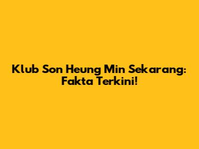 Klub Son Heung Min Sekarang: Fakta Terkini!