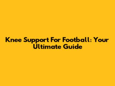 Knee Support For Football: Your Ultimate Guide