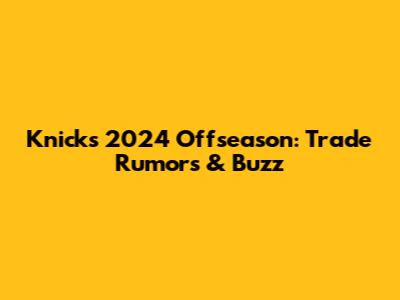 Knicks 2024 Offseason: Trade Rumors & Buzz