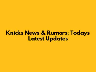 Knicks News & Rumors: Today's Latest Updates