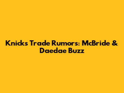 Knicks Trade Rumors: McBride & Daedae Buzz