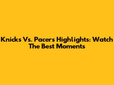 Knicks Vs. Pacers Highlights: Watch The Best Moments