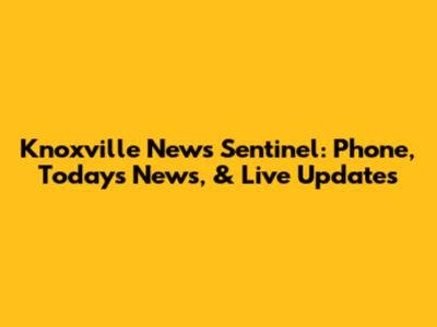 Knoxville News Sentinel: Phone, Today's News, & Live Updates