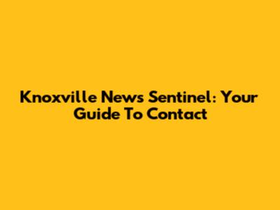 Knoxville News Sentinel: Your Guide To Contact