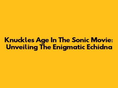 Knuckles' Age In The Sonic Movie: Unveiling The Enigmatic Echidna