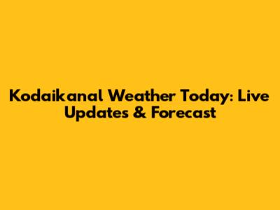 Kodaikanal Weather Today: Live Updates & Forecast