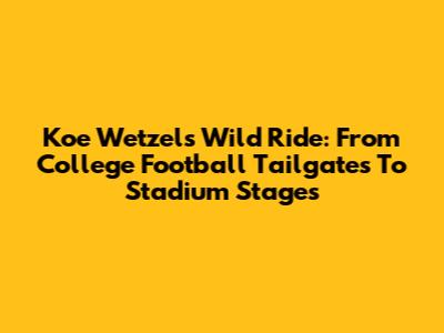 Koe Wetzel's Wild Ride: From College Football Tailgates To Stadium Stages