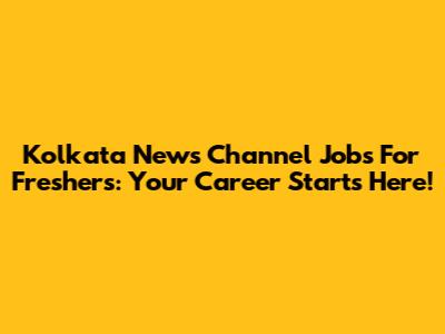 Kolkata News Channel Jobs For Freshers: Your Career Starts Here!