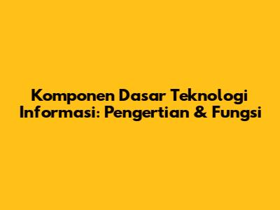 Komponen Dasar Teknologi Informasi: Pengertian & Fungsi