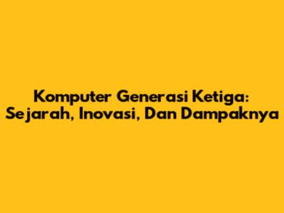 Komputer Generasi Ketiga: Sejarah, Inovasi, Dan Dampaknya