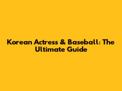 Korean Actress & Baseball: The Ultimate Guide