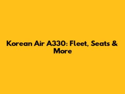 Korean Air A330: Fleet, Seats & More