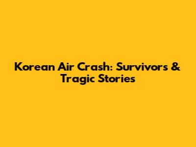 Korean Air Crash: Survivors & Tragic Stories