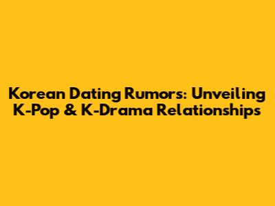 Korean Dating Rumors: Unveiling K-Pop & K-Drama Relationships