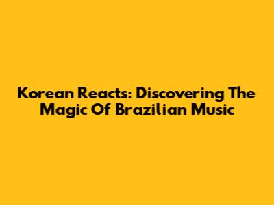 Korean Reacts: Discovering The Magic Of Brazilian Music