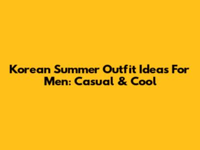 Korean Summer Outfit Ideas For Men: Casual & Cool