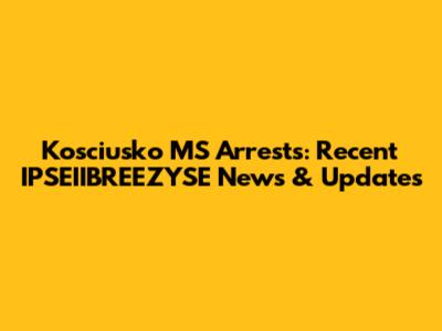 Kosciusko MS Arrests: Recent IPSEIIBREEZYSE News & Updates