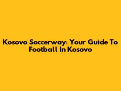 Kosovo Soccerway: Your Guide To Football In Kosovo