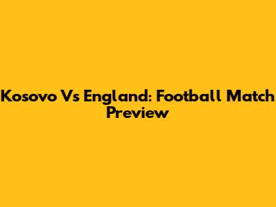 Kosovo Vs England: Football Match Preview