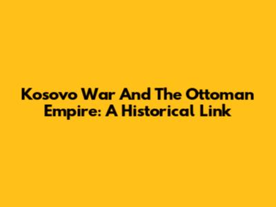 Kosovo War And The Ottoman Empire: A Historical Link