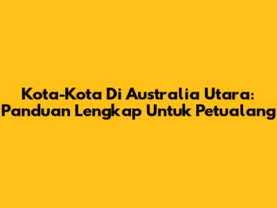 Kota-Kota Di Australia Utara: Panduan Lengkap Untuk Petualang
