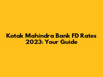 Kotak Mahindra Bank FD Rates 2023: Your Guide