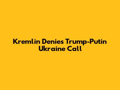 Kremlin Denies Trump-Putin Ukraine Call