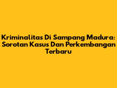 Kriminalitas Di Sampang Madura: Sorotan Kasus Dan Perkembangan Terbaru