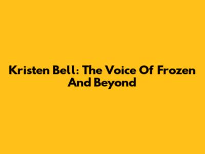 Kristen Bell: The Voice Of Frozen And Beyond