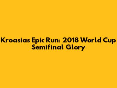 Kroasia's Epic Run: 2018 World Cup Semifinal Glory