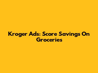 Kroger Ads: Score Savings On Groceries
