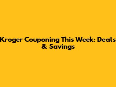 Kroger Couponing This Week: Deals & Savings